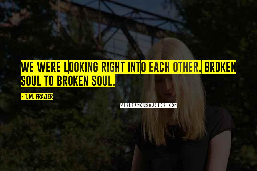 T.M. Frazier Quotes: We were looking right into each other. Broken soul to broken soul.