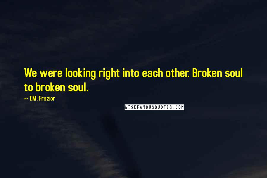 T.M. Frazier Quotes: We were looking right into each other. Broken soul to broken soul.