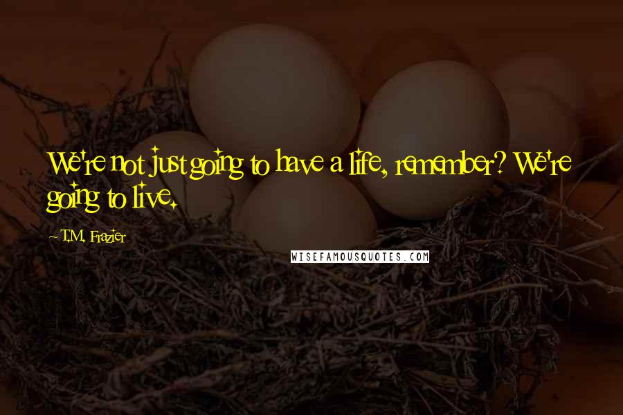 T.M. Frazier Quotes: We're not just going to have a life, remember? We're going to live.