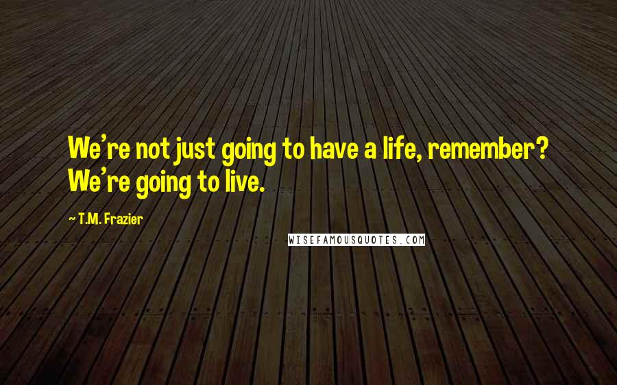 T.M. Frazier Quotes: We're not just going to have a life, remember? We're going to live.