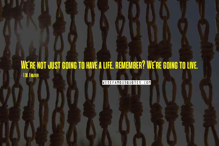 T.M. Frazier Quotes: We're not just going to have a life, remember? We're going to live.