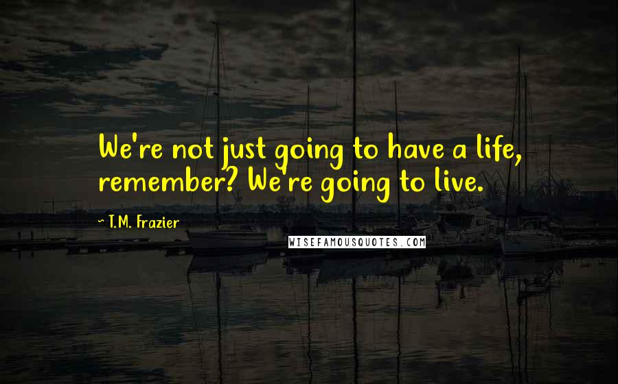 T.M. Frazier Quotes: We're not just going to have a life, remember? We're going to live.