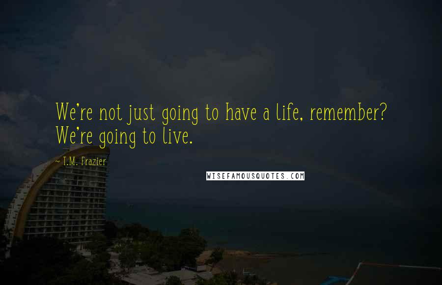 T.M. Frazier Quotes: We're not just going to have a life, remember? We're going to live.