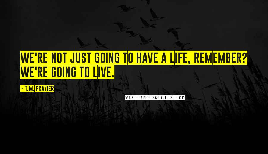 T.M. Frazier Quotes: We're not just going to have a life, remember? We're going to live.