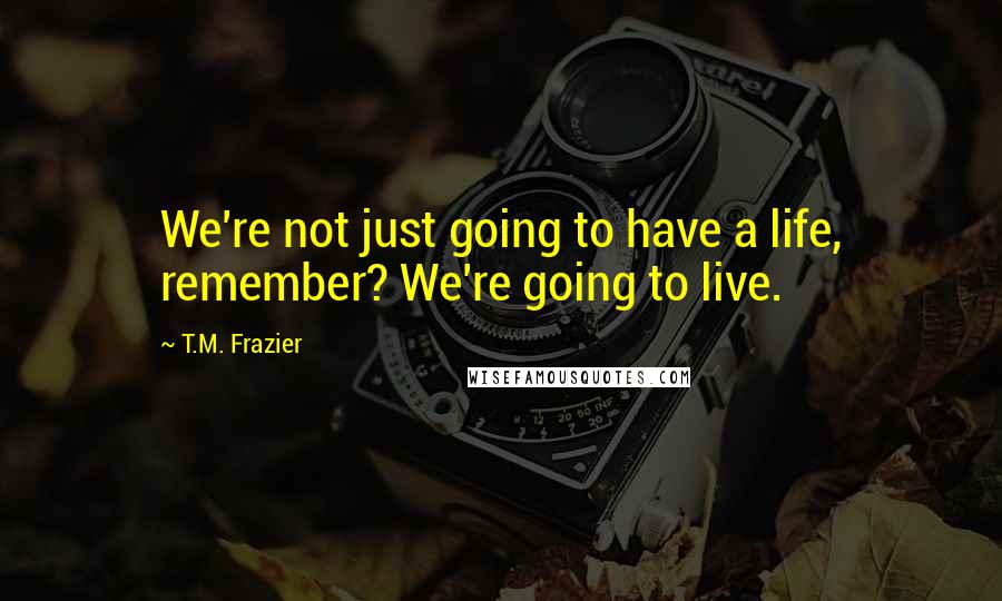 T.M. Frazier Quotes: We're not just going to have a life, remember? We're going to live.