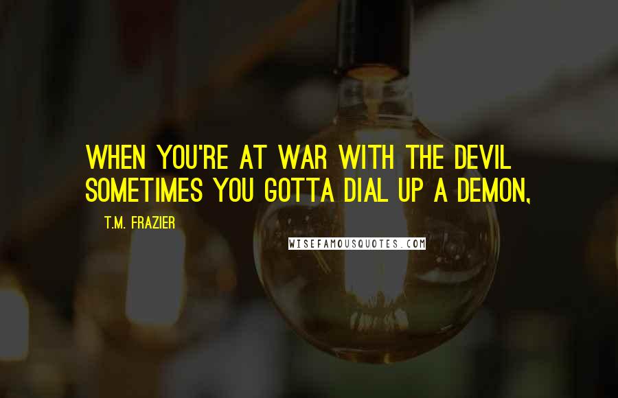 T.M. Frazier Quotes: When you're at war with the devil sometimes you gotta dial up a demon,