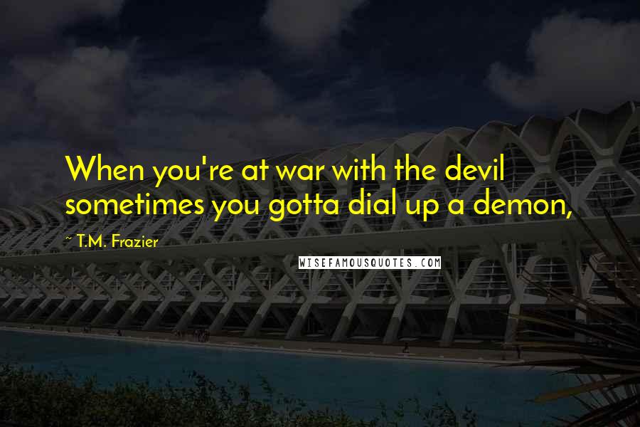 T.M. Frazier Quotes: When you're at war with the devil sometimes you gotta dial up a demon,