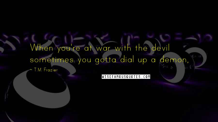 T.M. Frazier Quotes: When you're at war with the devil sometimes you gotta dial up a demon,