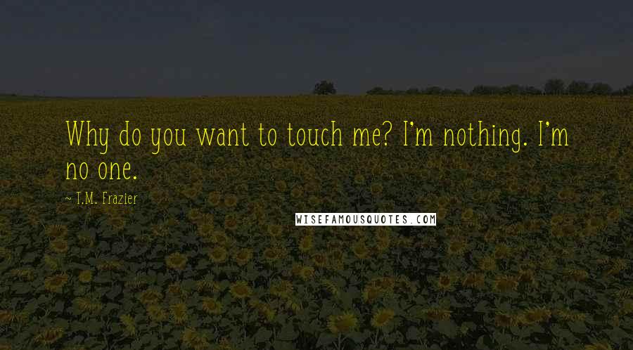 T.M. Frazier Quotes: Why do you want to touch me? I'm nothing. I'm no one.