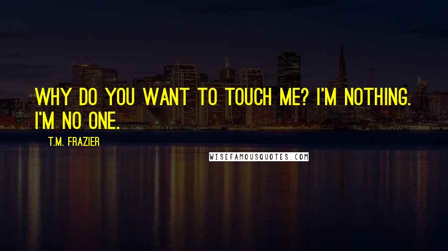 T.M. Frazier Quotes: Why do you want to touch me? I'm nothing. I'm no one.