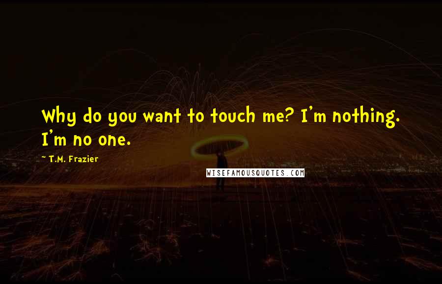 T.M. Frazier Quotes: Why do you want to touch me? I'm nothing. I'm no one.