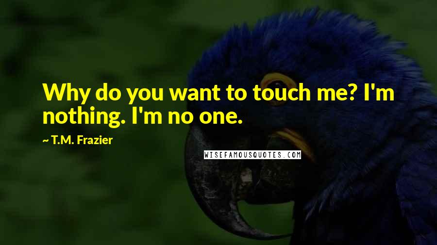 T.M. Frazier Quotes: Why do you want to touch me? I'm nothing. I'm no one.