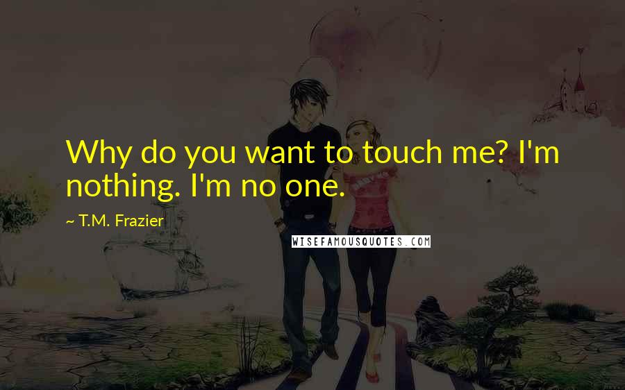 T.M. Frazier Quotes: Why do you want to touch me? I'm nothing. I'm no one.