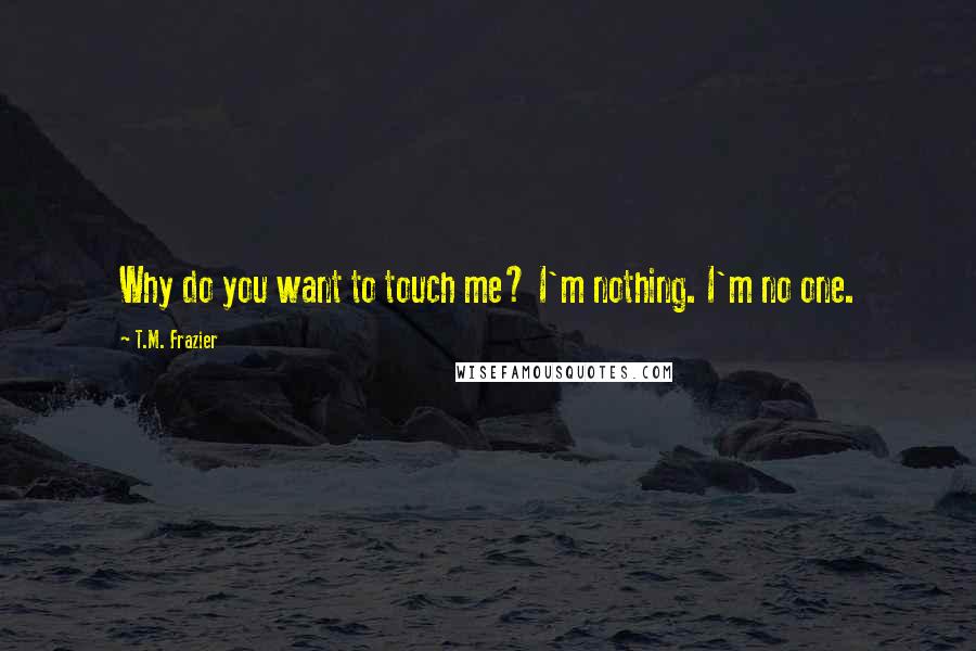 T.M. Frazier Quotes: Why do you want to touch me? I'm nothing. I'm no one.