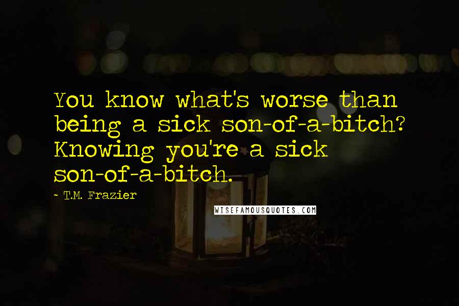 T.M. Frazier Quotes: You know what's worse than being a sick son-of-a-bitch? Knowing you're a sick son-of-a-bitch.