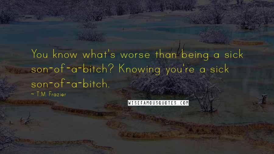 T.M. Frazier Quotes: You know what's worse than being a sick son-of-a-bitch? Knowing you're a sick son-of-a-bitch.