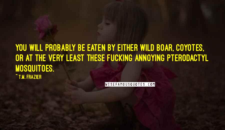 T.M. Frazier Quotes: You will probably be eaten by either wild boar, coyotes, or at the very least these fucking annoying pterodactyl mosquitoes.