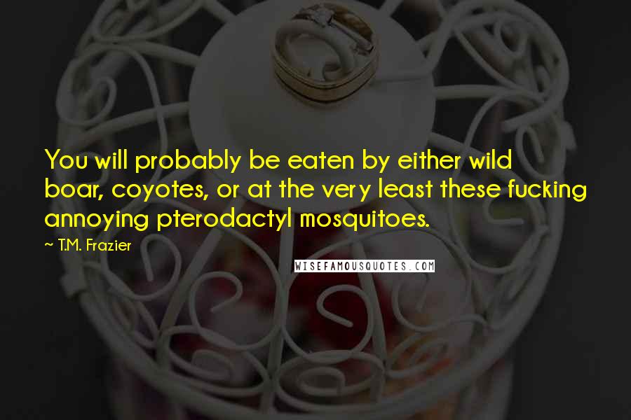 T.M. Frazier Quotes: You will probably be eaten by either wild boar, coyotes, or at the very least these fucking annoying pterodactyl mosquitoes.