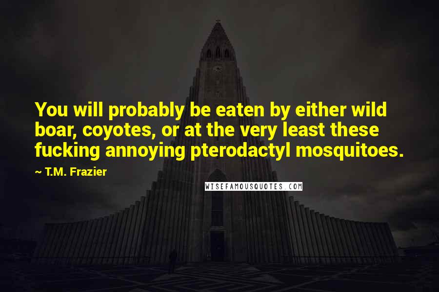 T.M. Frazier Quotes: You will probably be eaten by either wild boar, coyotes, or at the very least these fucking annoying pterodactyl mosquitoes.