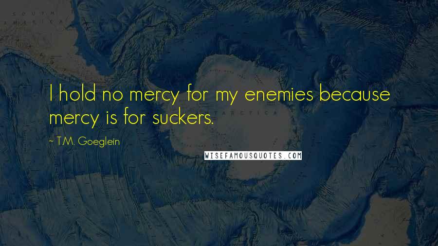 T.M. Goeglein Quotes: I hold no mercy for my enemies because mercy is for suckers.