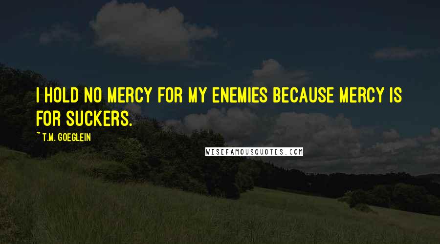 T.M. Goeglein Quotes: I hold no mercy for my enemies because mercy is for suckers.