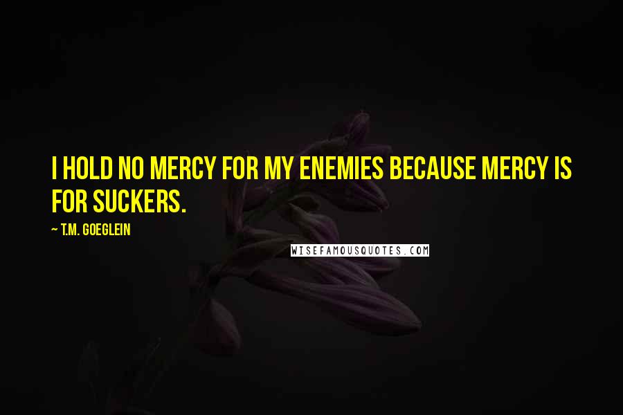 T.M. Goeglein Quotes: I hold no mercy for my enemies because mercy is for suckers.