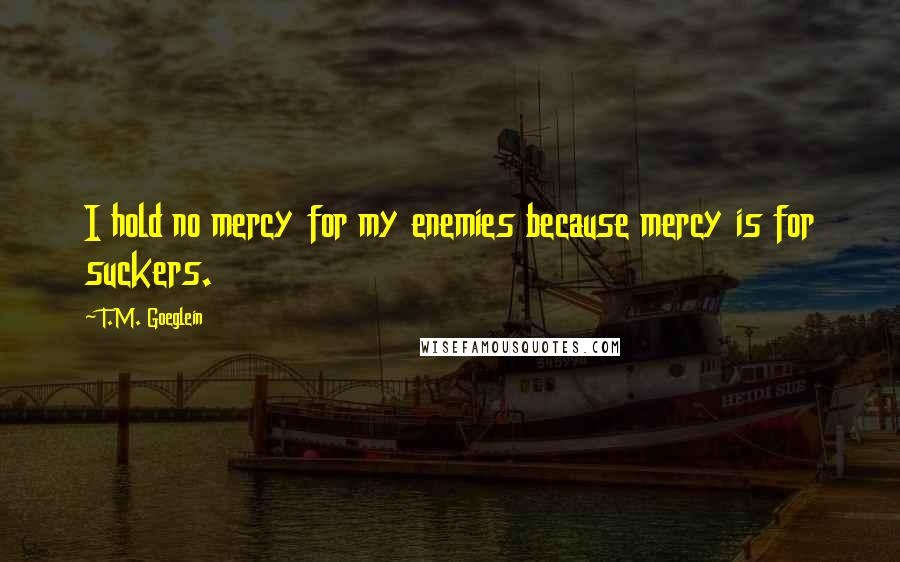 T.M. Goeglein Quotes: I hold no mercy for my enemies because mercy is for suckers.