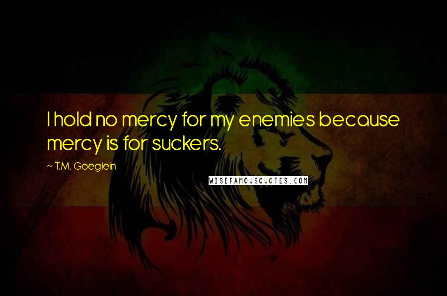 T.M. Goeglein Quotes: I hold no mercy for my enemies because mercy is for suckers.