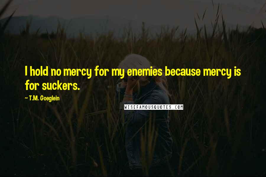 T.M. Goeglein Quotes: I hold no mercy for my enemies because mercy is for suckers.