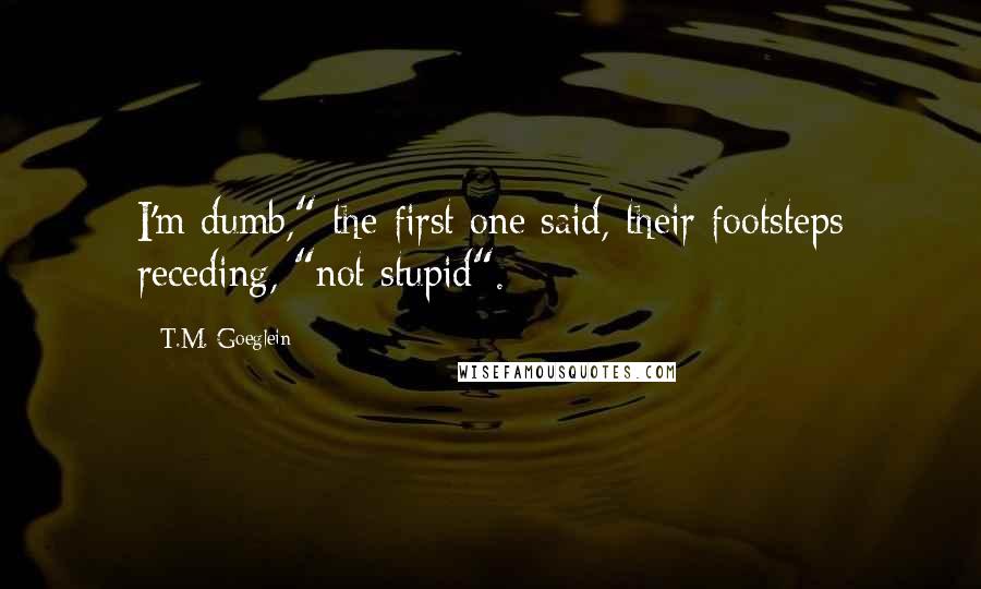 T.M. Goeglein Quotes: I'm dumb," the first one said, their footsteps receding, "not stupid".