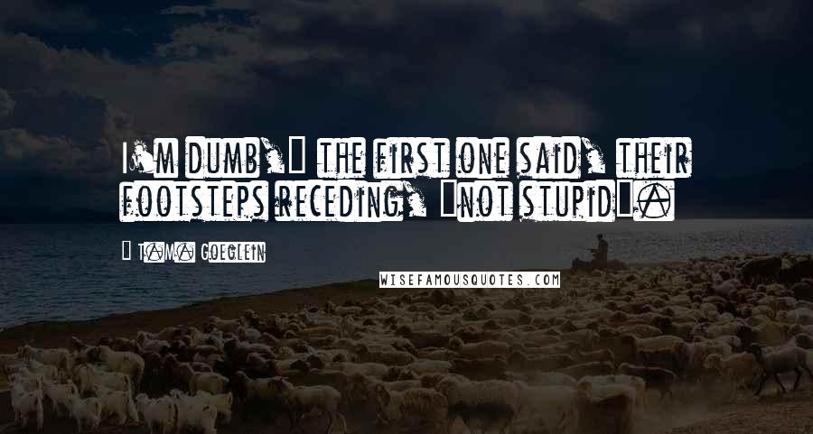 T.M. Goeglein Quotes: I'm dumb," the first one said, their footsteps receding, "not stupid".
