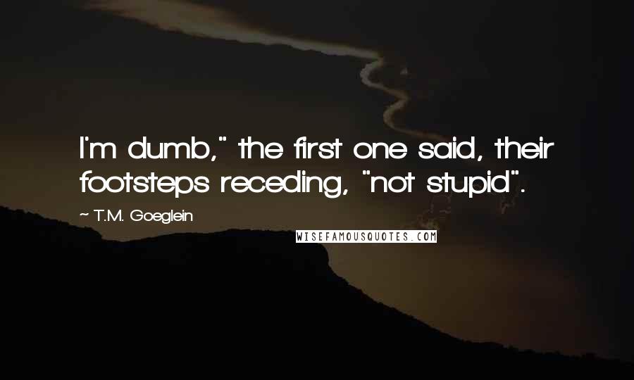 T.M. Goeglein Quotes: I'm dumb," the first one said, their footsteps receding, "not stupid".