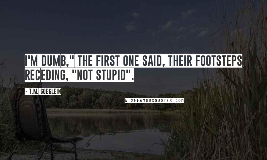 T.M. Goeglein Quotes: I'm dumb," the first one said, their footsteps receding, "not stupid".