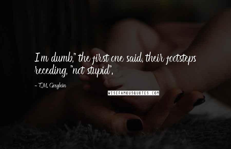 T.M. Goeglein Quotes: I'm dumb," the first one said, their footsteps receding, "not stupid".