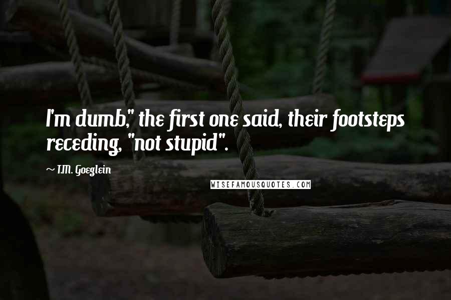 T.M. Goeglein Quotes: I'm dumb," the first one said, their footsteps receding, "not stupid".