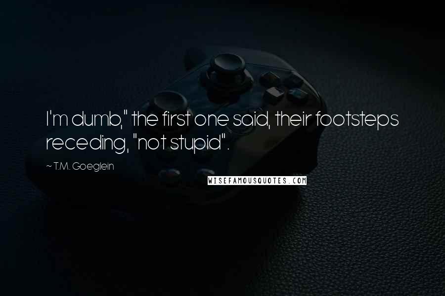 T.M. Goeglein Quotes: I'm dumb," the first one said, their footsteps receding, "not stupid".