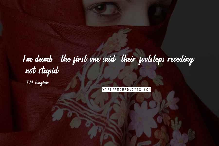 T.M. Goeglein Quotes: I'm dumb," the first one said, their footsteps receding, "not stupid".