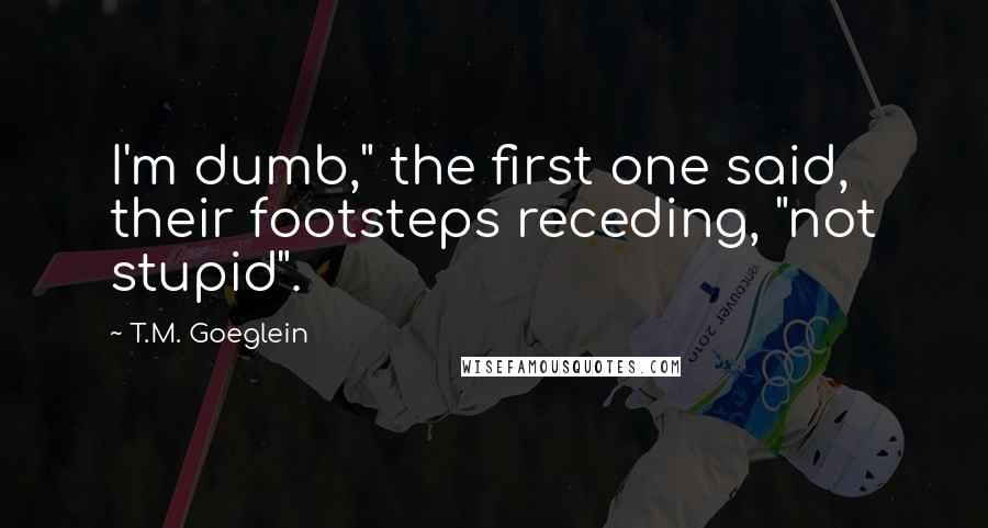 T.M. Goeglein Quotes: I'm dumb," the first one said, their footsteps receding, "not stupid".