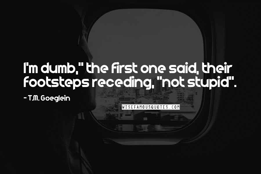 T.M. Goeglein Quotes: I'm dumb," the first one said, their footsteps receding, "not stupid".