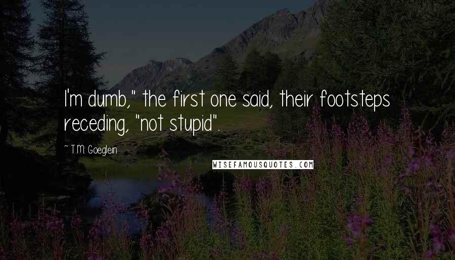 T.M. Goeglein Quotes: I'm dumb," the first one said, their footsteps receding, "not stupid".