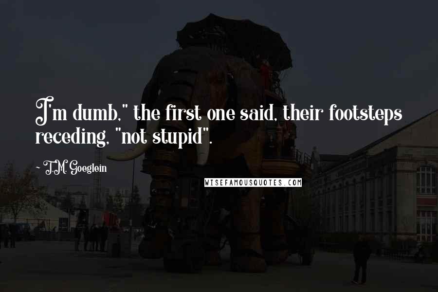 T.M. Goeglein Quotes: I'm dumb," the first one said, their footsteps receding, "not stupid".