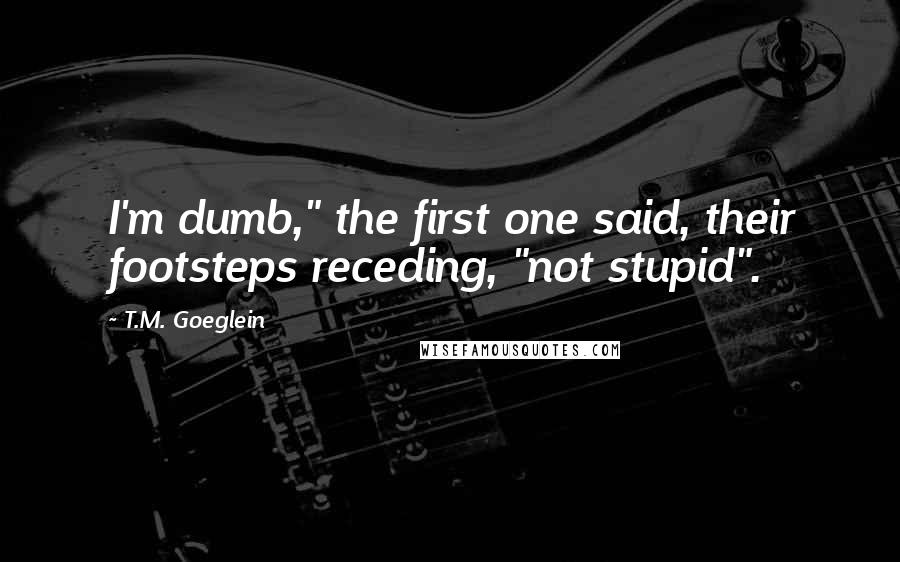 T.M. Goeglein Quotes: I'm dumb," the first one said, their footsteps receding, "not stupid".