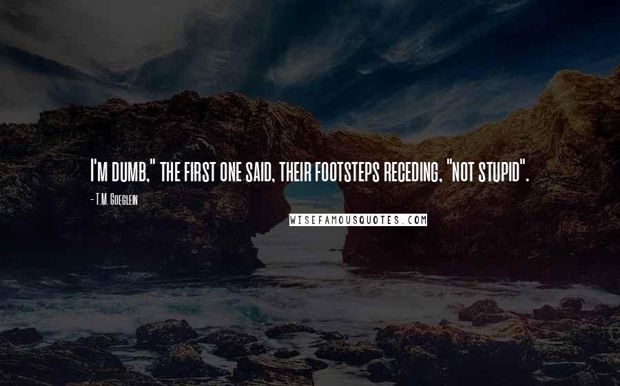 T.M. Goeglein Quotes: I'm dumb," the first one said, their footsteps receding, "not stupid".