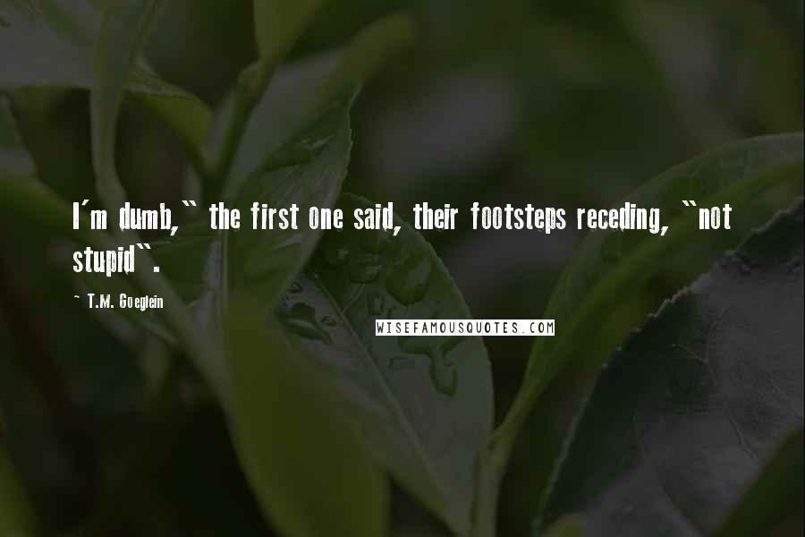 T.M. Goeglein Quotes: I'm dumb," the first one said, their footsteps receding, "not stupid".