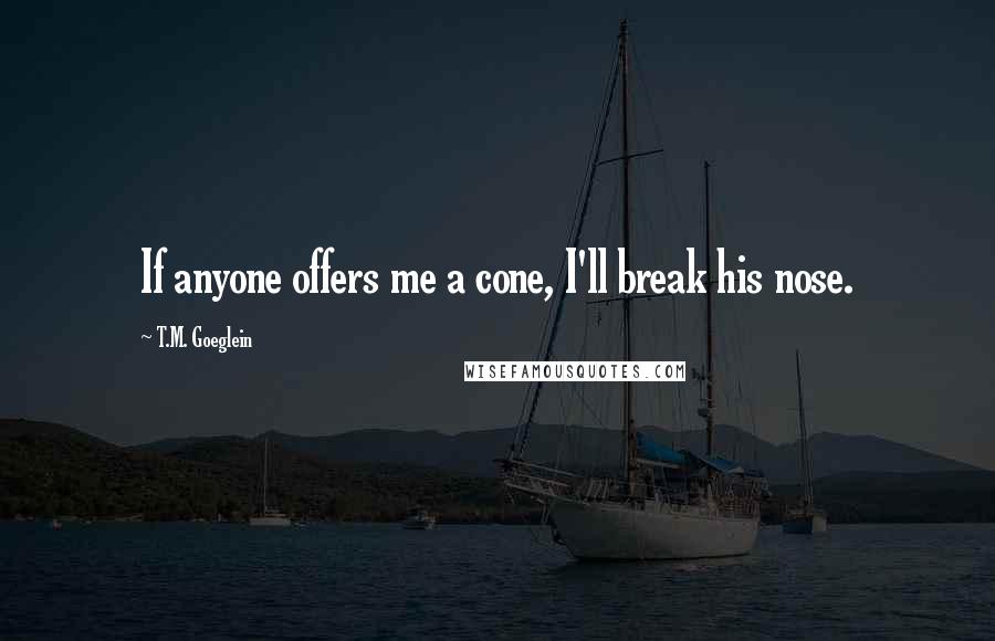 T.M. Goeglein Quotes: If anyone offers me a cone, I'll break his nose.