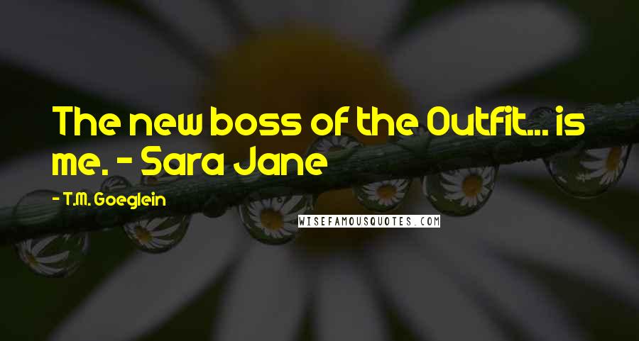 T.M. Goeglein Quotes: The new boss of the Outfit... is me. - Sara Jane