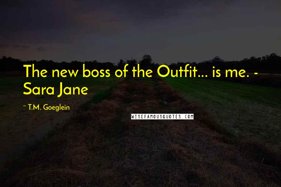 T.M. Goeglein Quotes: The new boss of the Outfit... is me. - Sara Jane