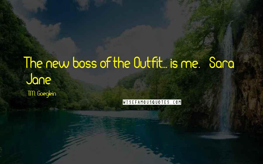 T.M. Goeglein Quotes: The new boss of the Outfit... is me. - Sara Jane