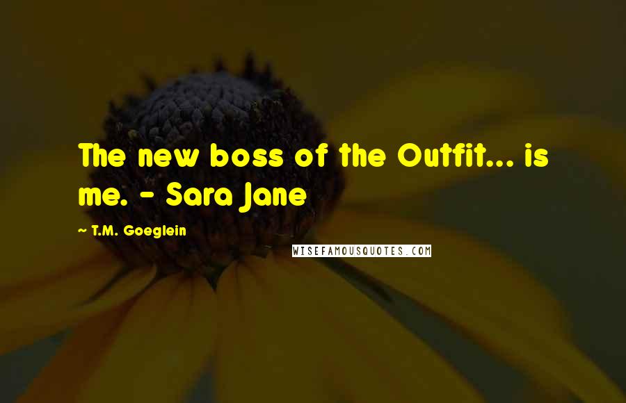 T.M. Goeglein Quotes: The new boss of the Outfit... is me. - Sara Jane