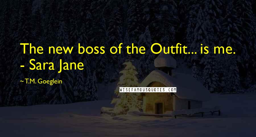 T.M. Goeglein Quotes: The new boss of the Outfit... is me. - Sara Jane